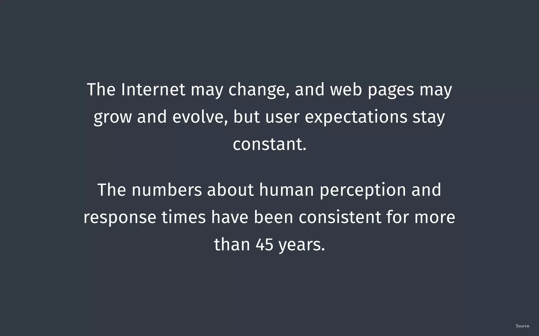 The Internet may change, and web pages may
grow and evolve, but user expectations stay
constant.
The numbers about human perception and
response times have been consistent for more
than 45 years.
Source
 