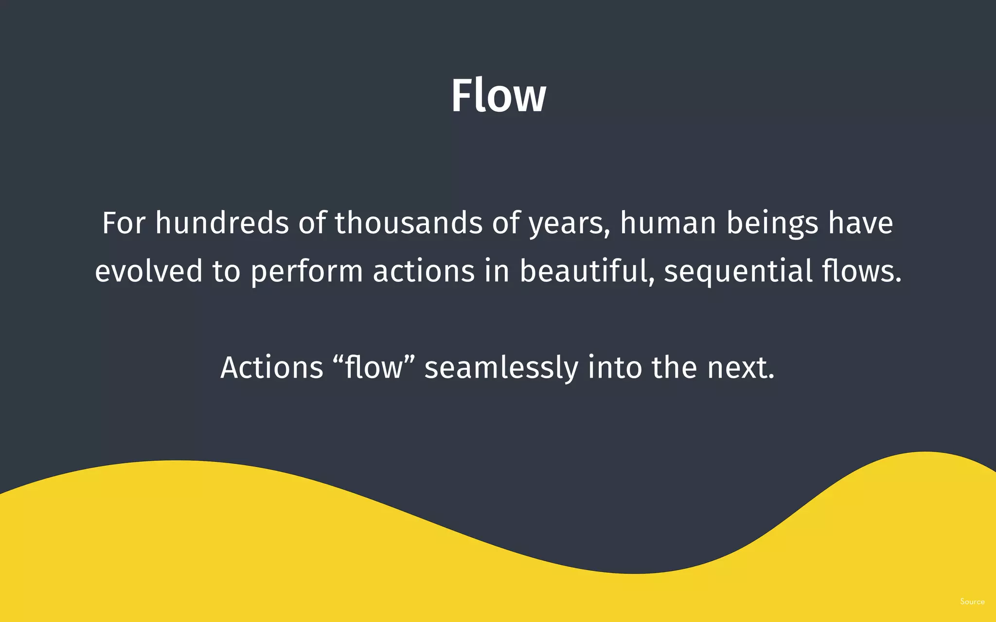 Flow
For hundreds of thousands of years, human beings have
evolved to perform actions in beautiful, sequential ﬂows.
Actions “ﬂow” seamlessly into the next.
Source
 