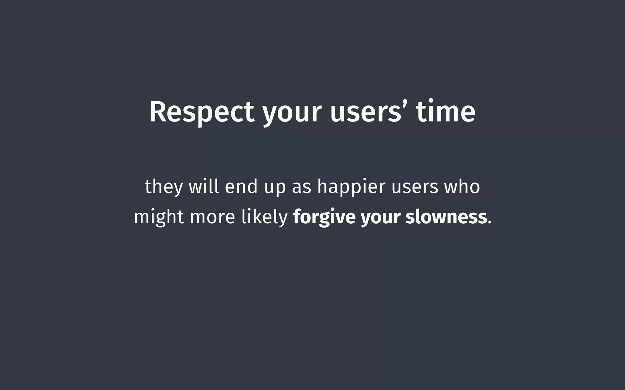 Respect your users’ time
they will end up as happier users who
might more likely forgive your slowness.
 