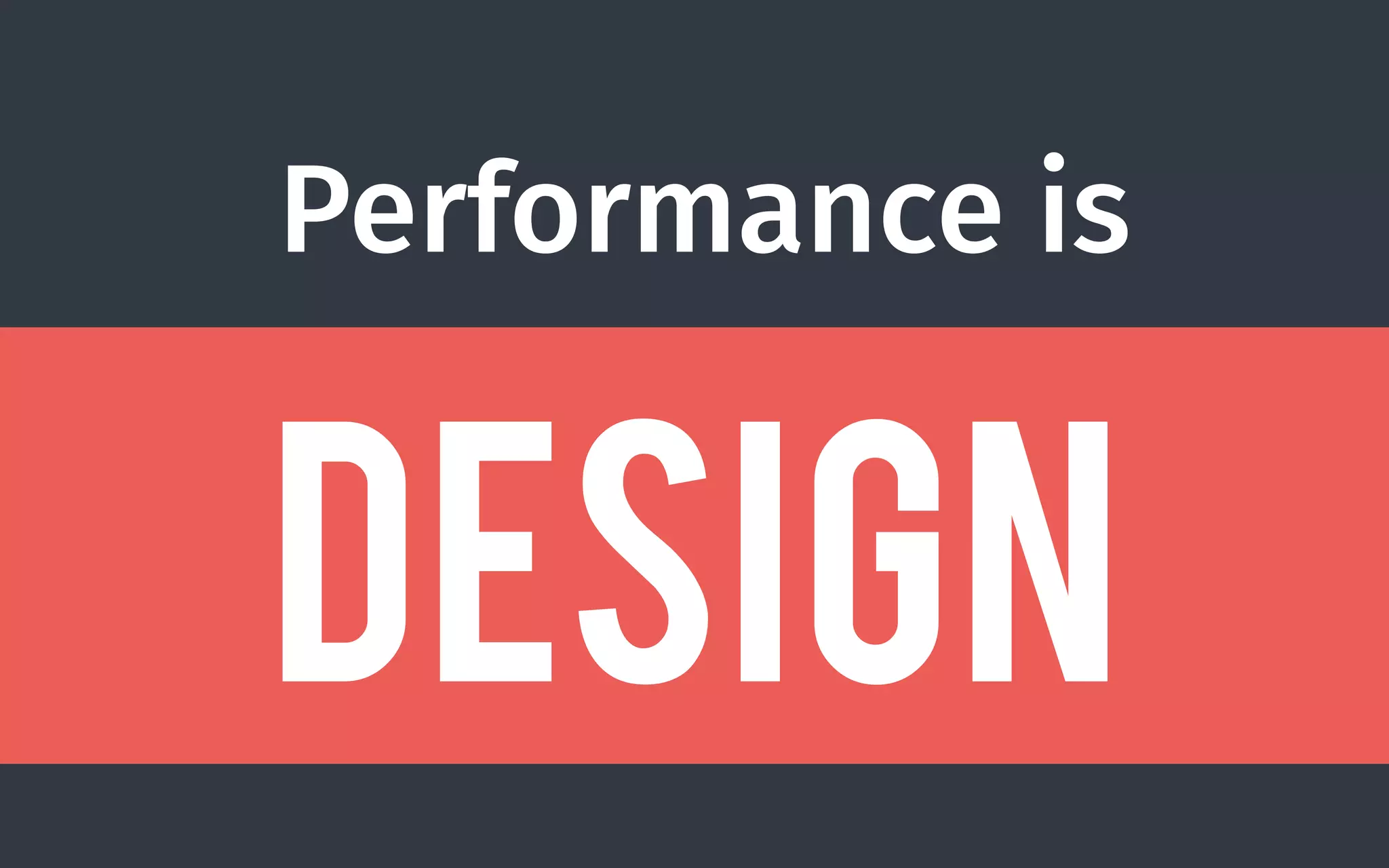 Performance is
Design
 