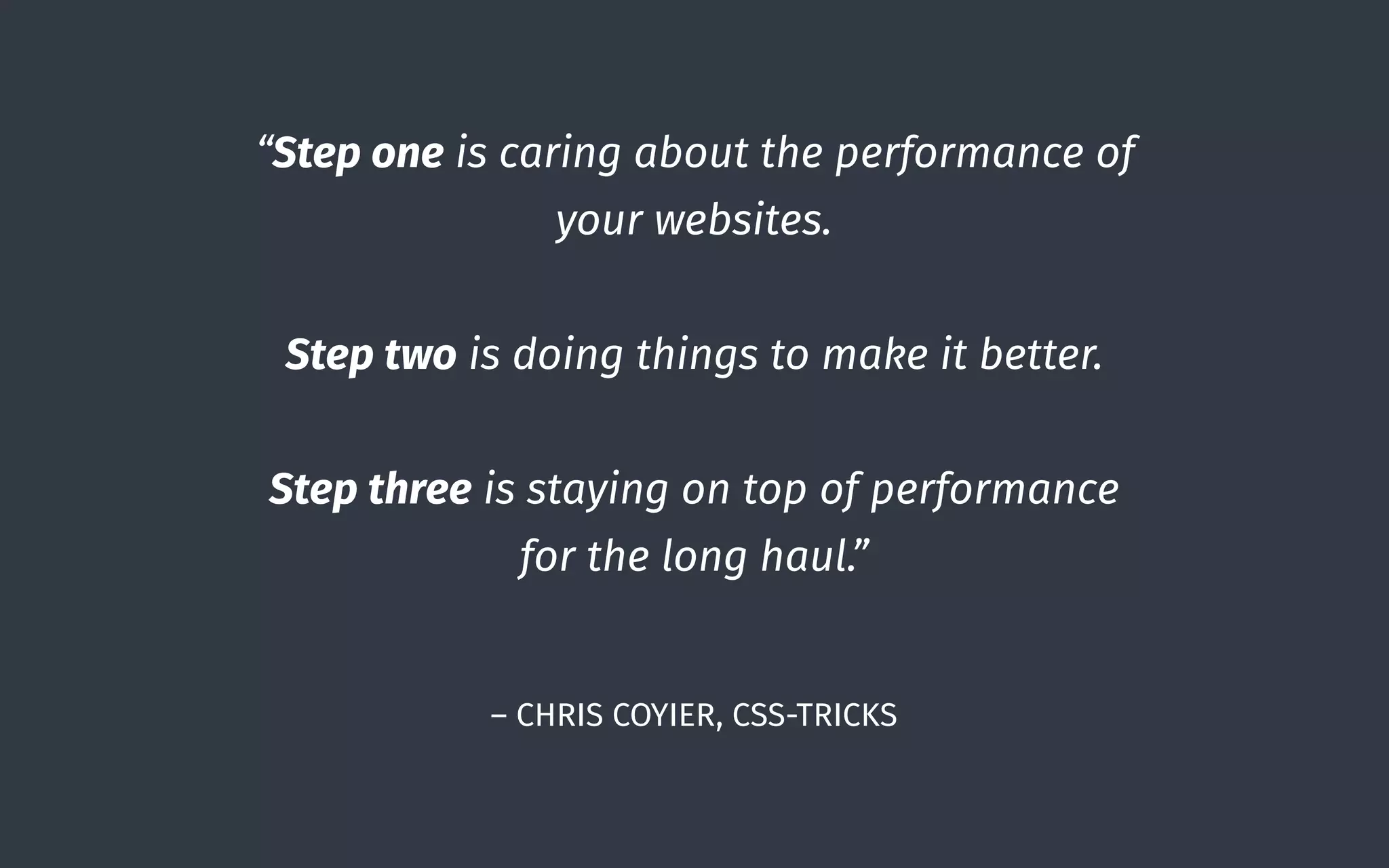 – CHRIS COYIER, CSS-TRICKS
“Step one is caring about the performance of
your websites.  
Step two is doing things to make it better.  
 
Step three is staying on top of performance
for the long haul.”
 