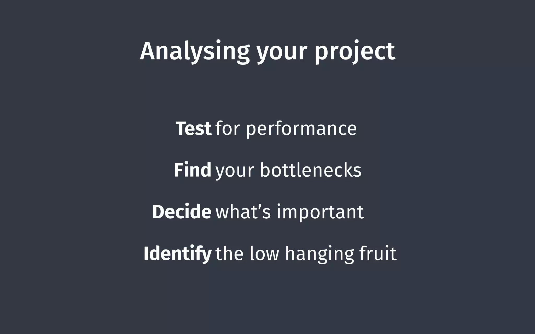Analysing your project
Test for performance
Find your bottlenecks
Decide what’s important
Identify the low hanging fruit
 