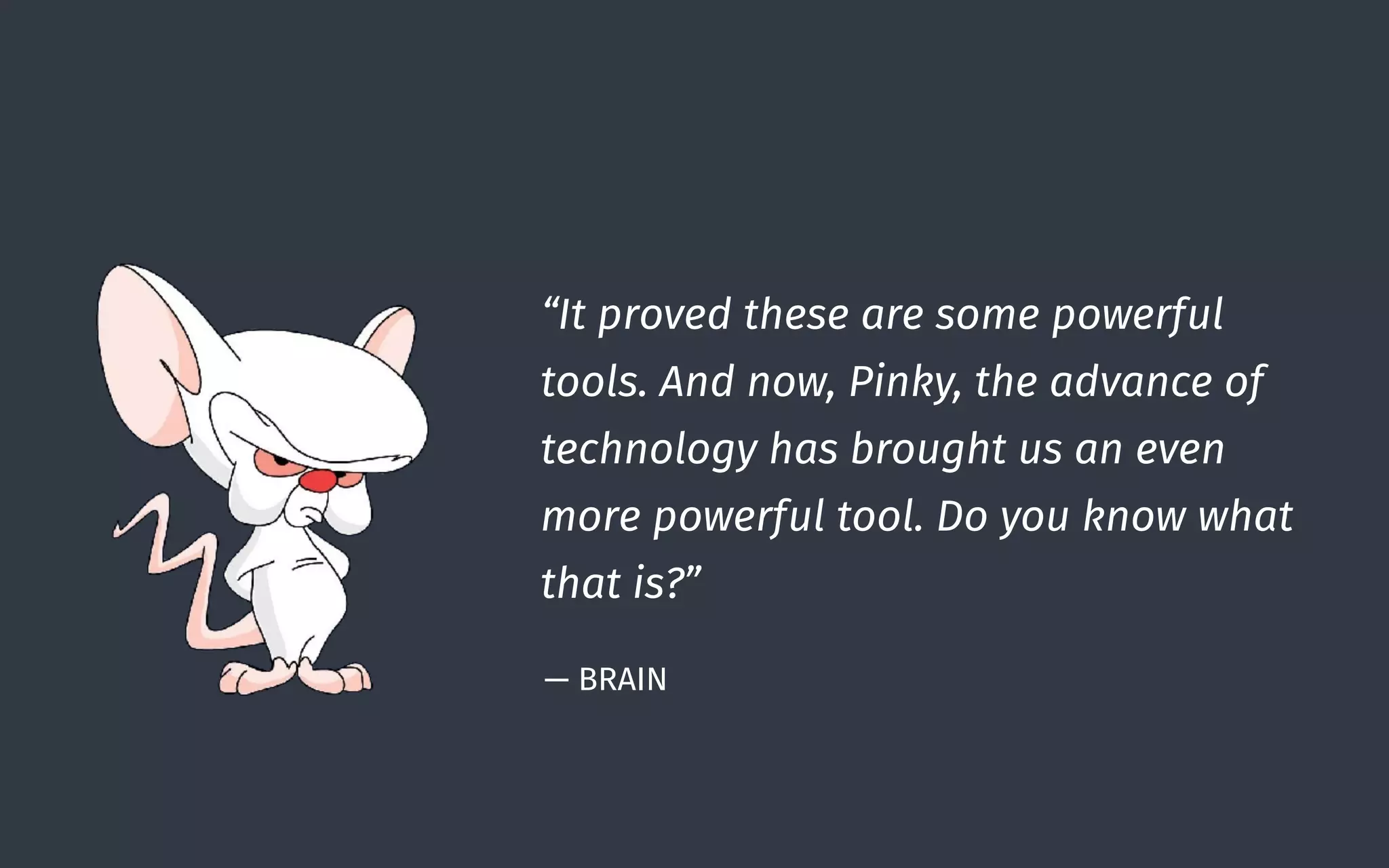 — BRAIN
“It proved these are some powerful
tools. And now, Pinky, the advance of
technology has brought us an even
more powerful tool. Do you know what
that is?”
 