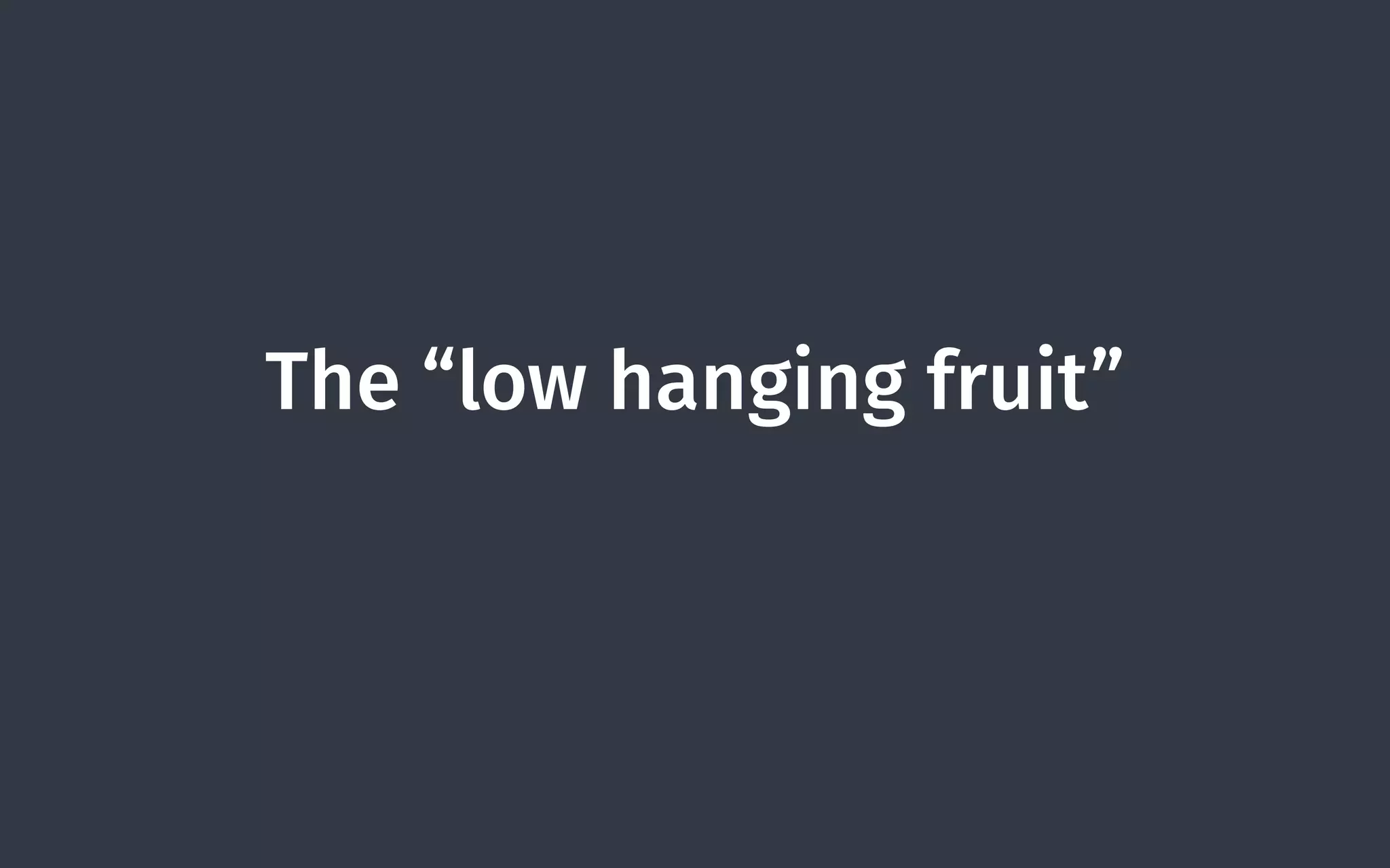 The “low hanging fruit”
 
