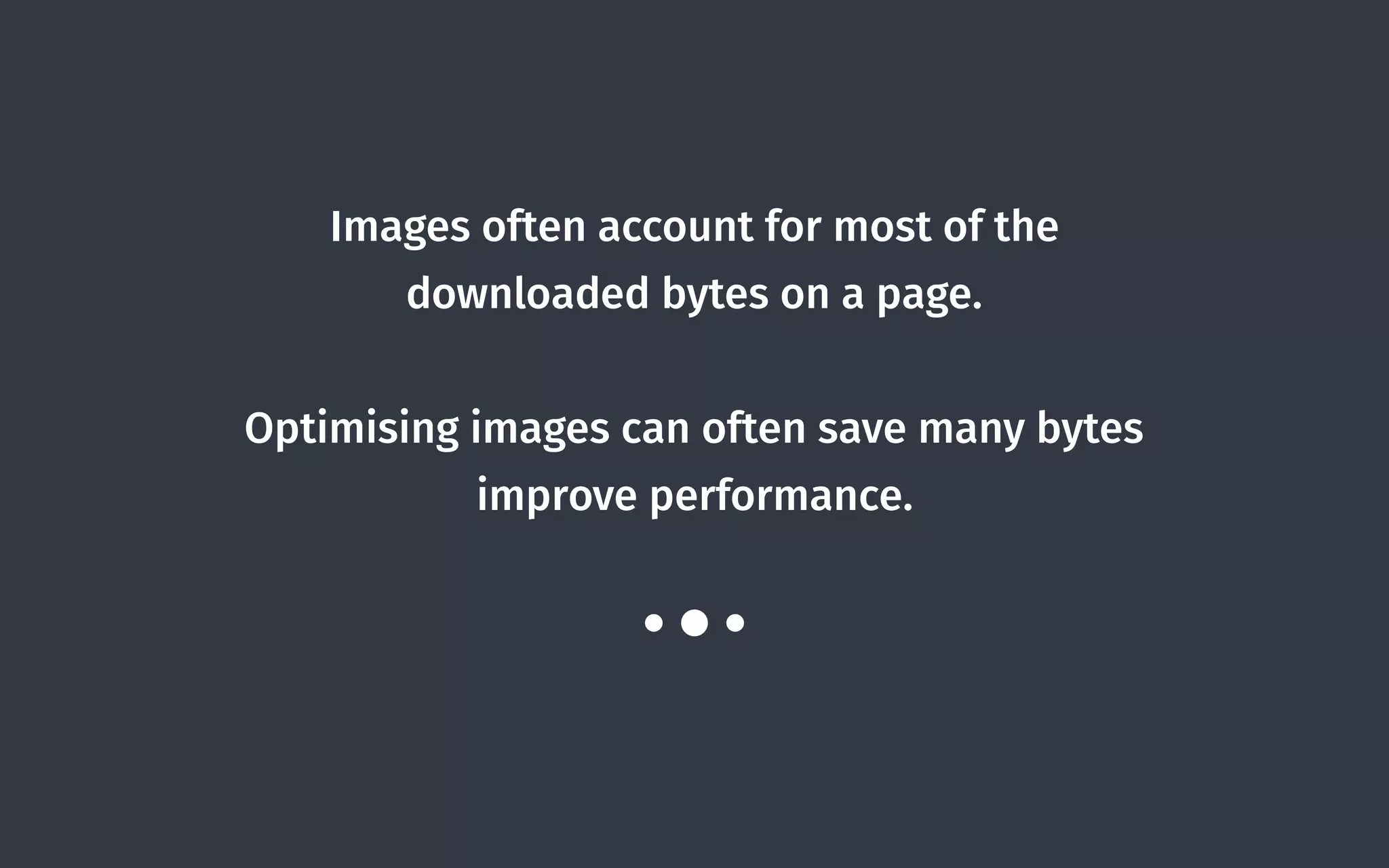 Images often account for most of the
downloaded bytes on a page.
Optimising images can often save many bytes
improve performance.
 