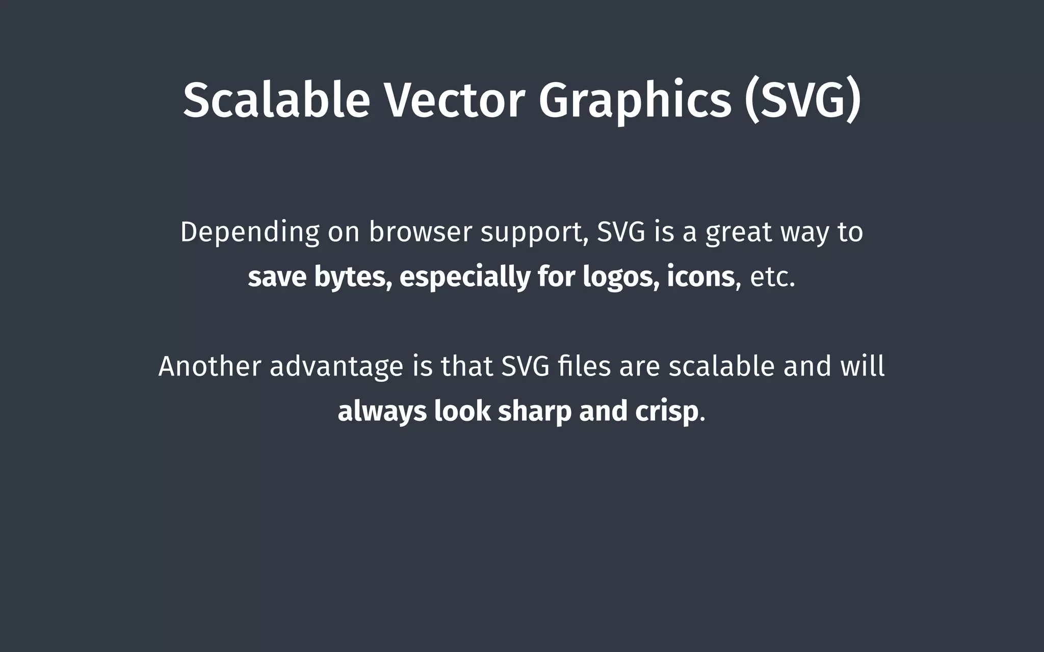 Scalable Vector Graphics (SVG)
Depending on browser support, SVG is a great way to
save bytes, especially for logos, icons, etc.
Another advantage is that SVG ﬁles are scalable and will
always look sharp and crisp.
 