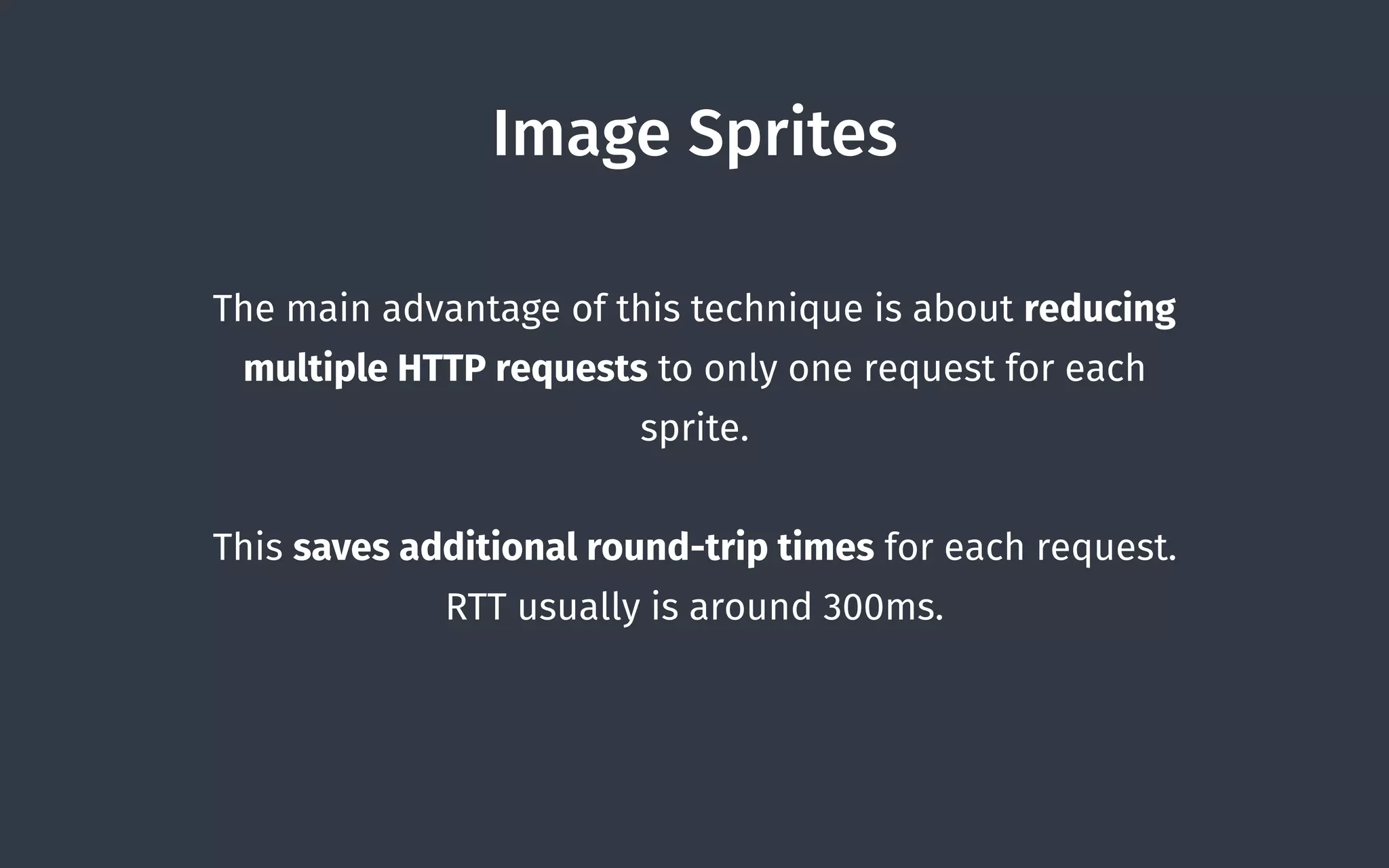 Image Sprites
The main advantage of this technique is about reducing
multiple HTTP requests to only one request for each
sprite.
This saves additional round-trip times for each request.
RTT usually is around 300ms.
 