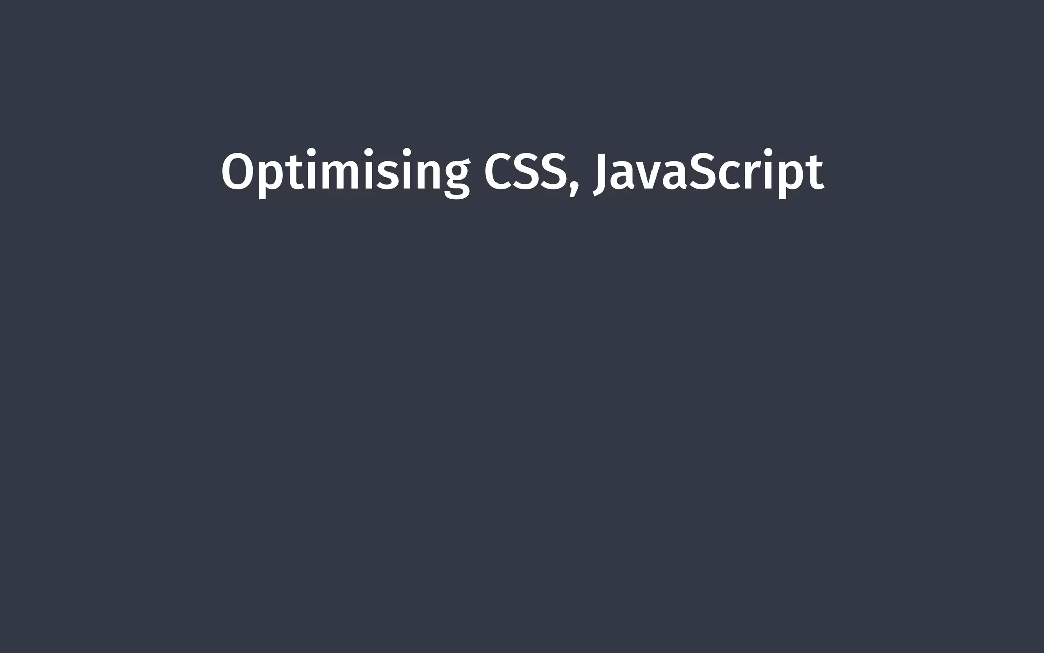 Optimising CSS, JavaScript
 