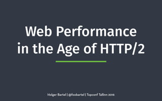 Web Performance 
in the Age of HTTP/2
Holger Bartel | @foobartel | Topconf Tallinn 2016
 