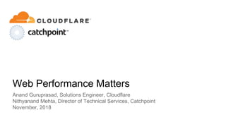 Web Performance Matters
Anand Guruprasad, Solutions Engineer, Cloudflare
Nithyanand Mehta, Director of Technical Services, Catchpoint
November, 2018
 