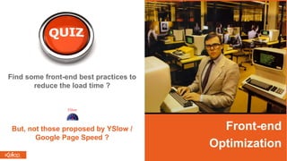 Front-end
Optimization
Find some front-end best practices to
reduce the load time ?
But, not those proposed by YSlow /
Google Page Speed ?
 