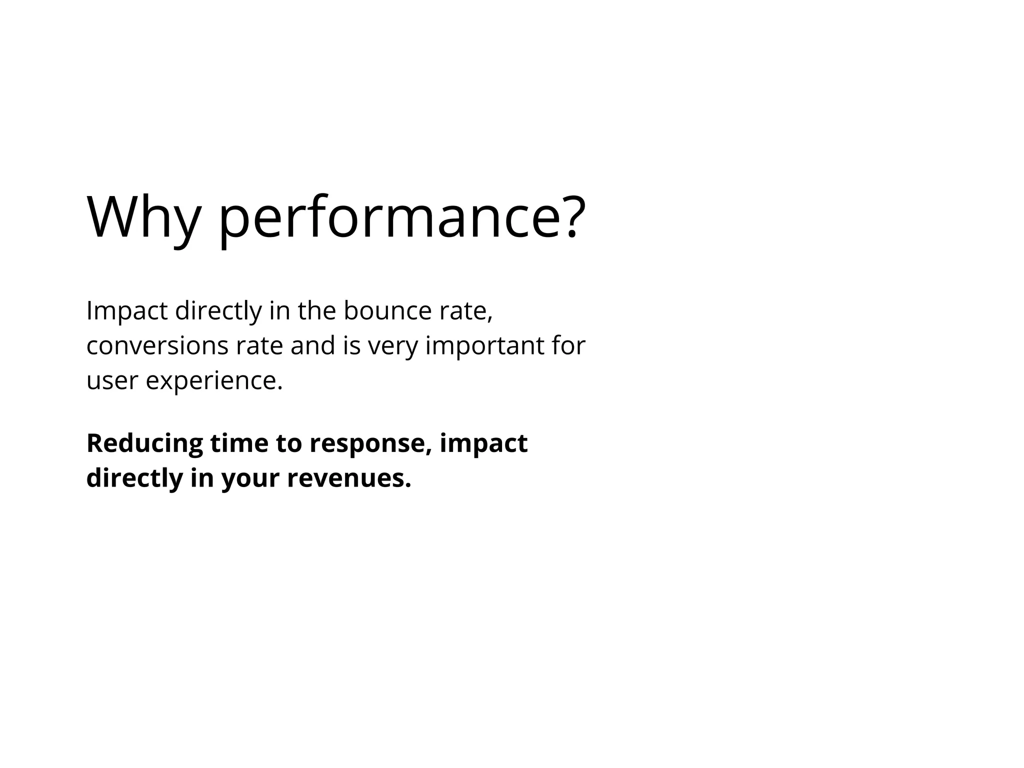 Why performance?
Reducing time to response, impact
directly in your revenues.
Impact directly in the bounce rate,
conversions rate and is very important for
user experience.
 