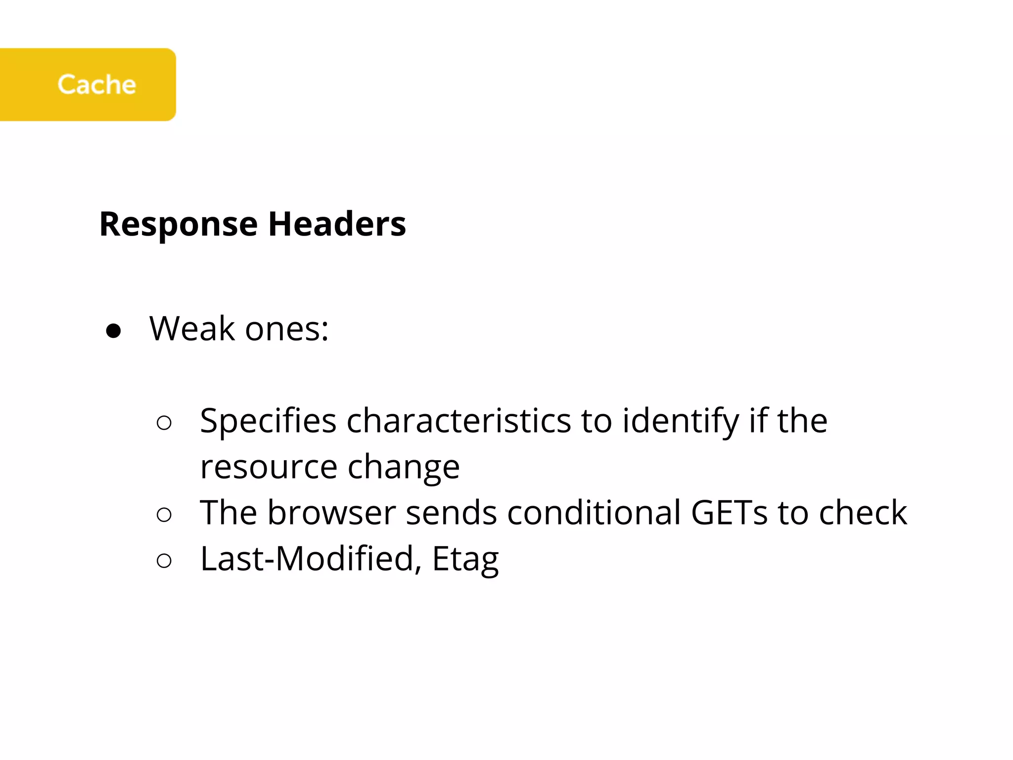 Response Headers
● Weak ones:
○ Specifies characteristics to identify if the
resource change
○ The browser sends conditional GETs to check
○ Last-Modified, Etag
 