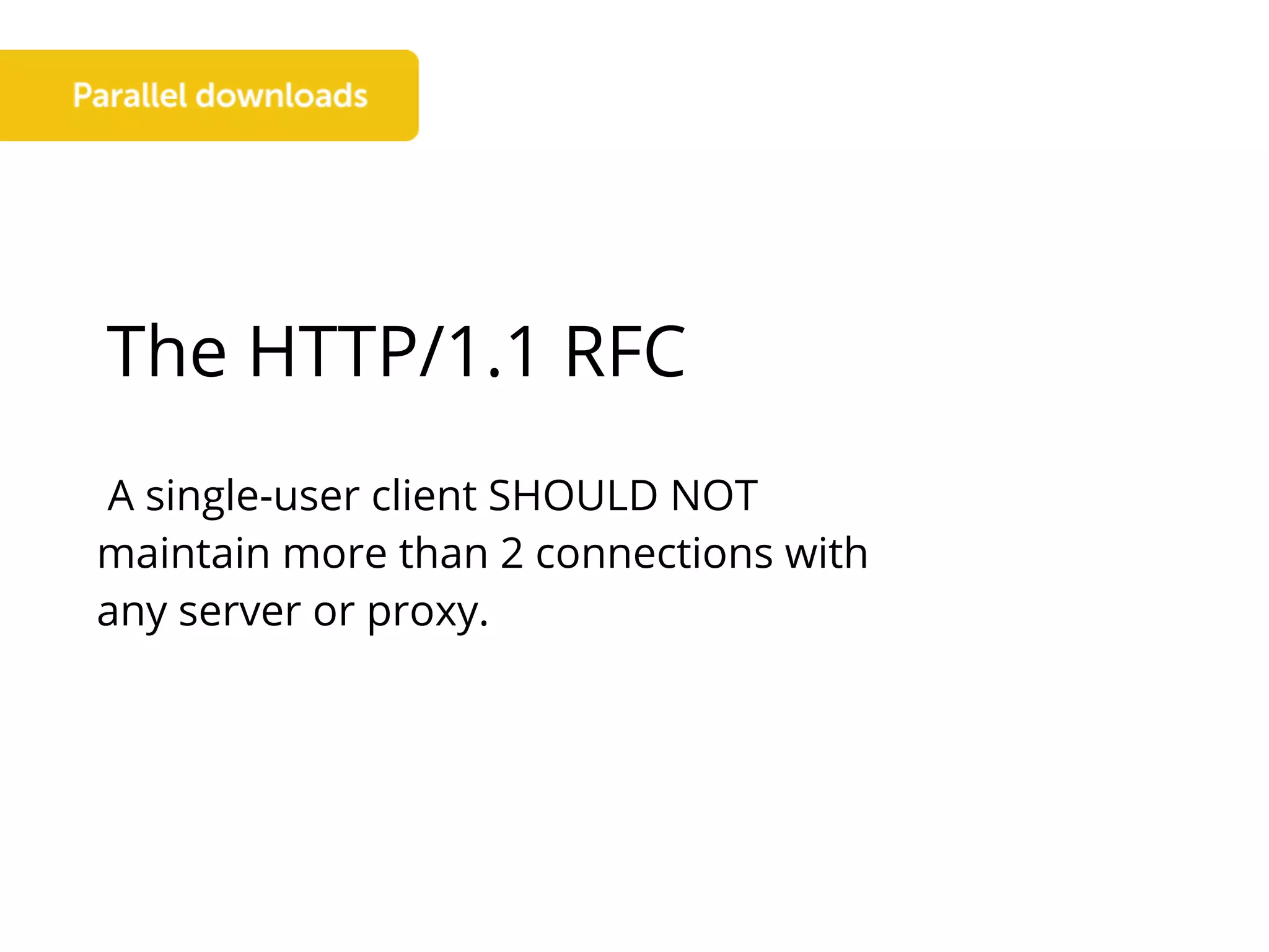 The HTTP/1.1 RFC
A single-user client SHOULD NOT
maintain more than 2 connections with
any server or proxy.
 