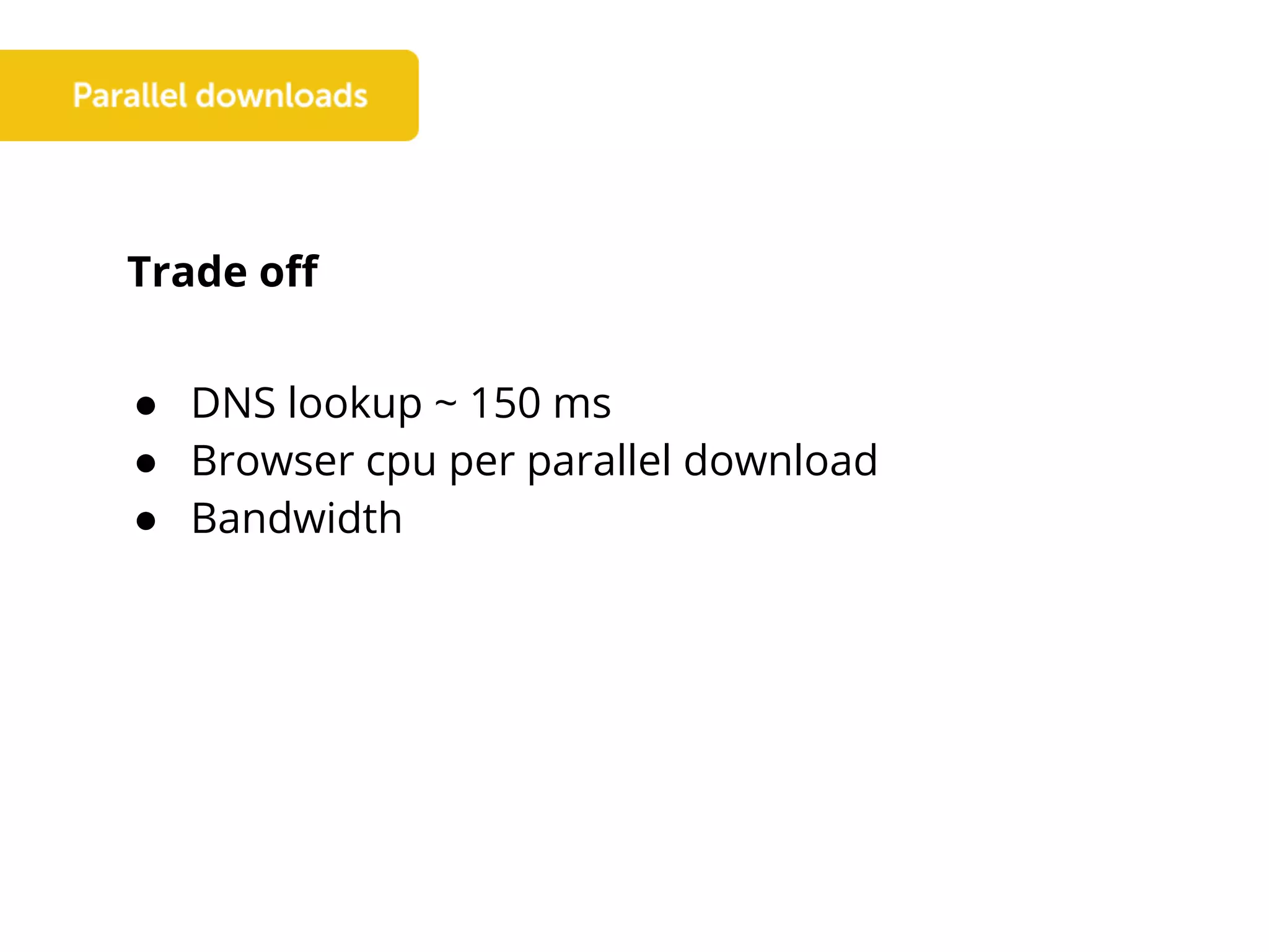Trade off
● DNS lookup ~ 150 ms
● Browser cpu per parallel download
● Bandwidth
 