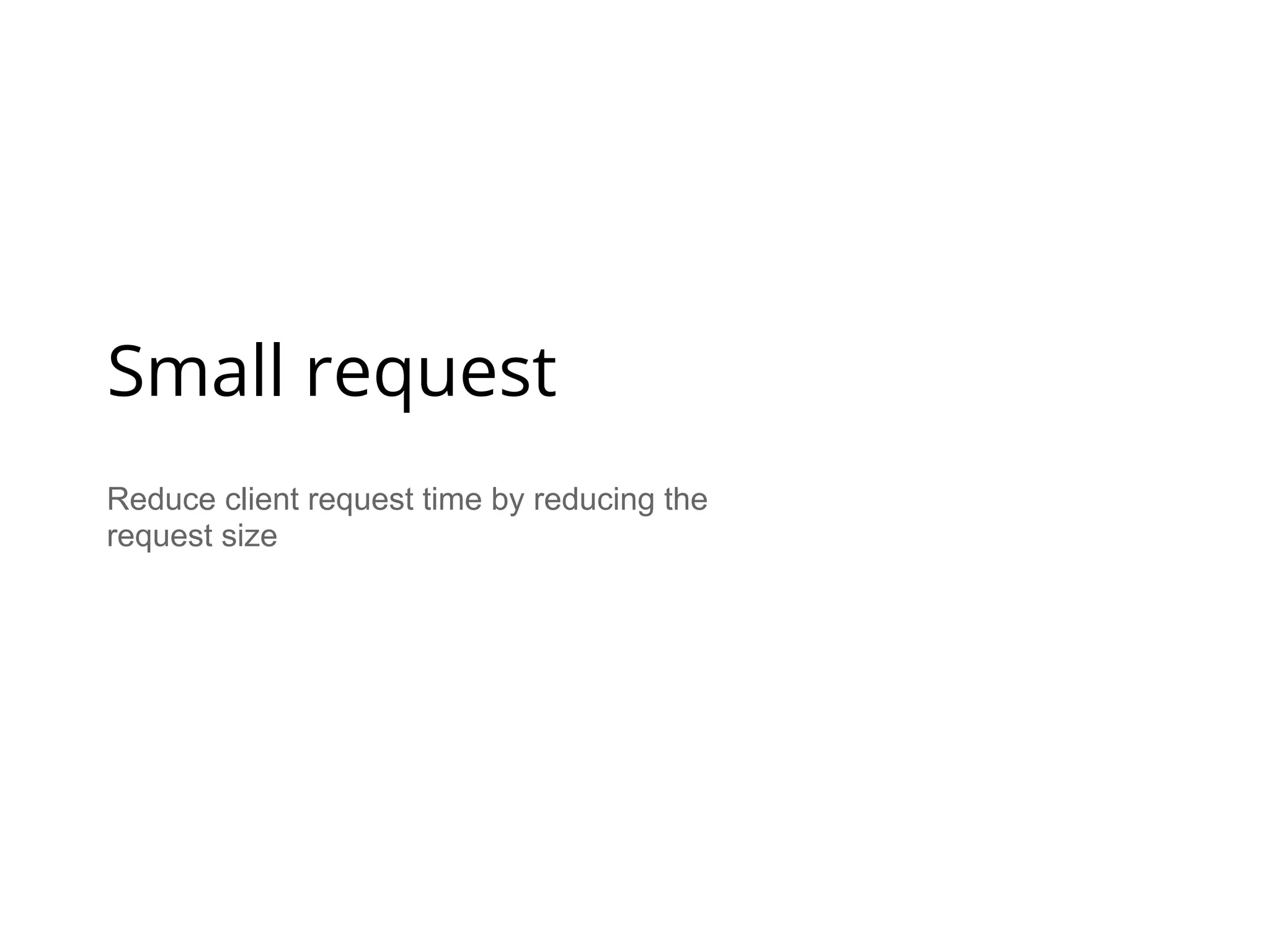 Reduce client request time by reducing the
request size
Small request
 