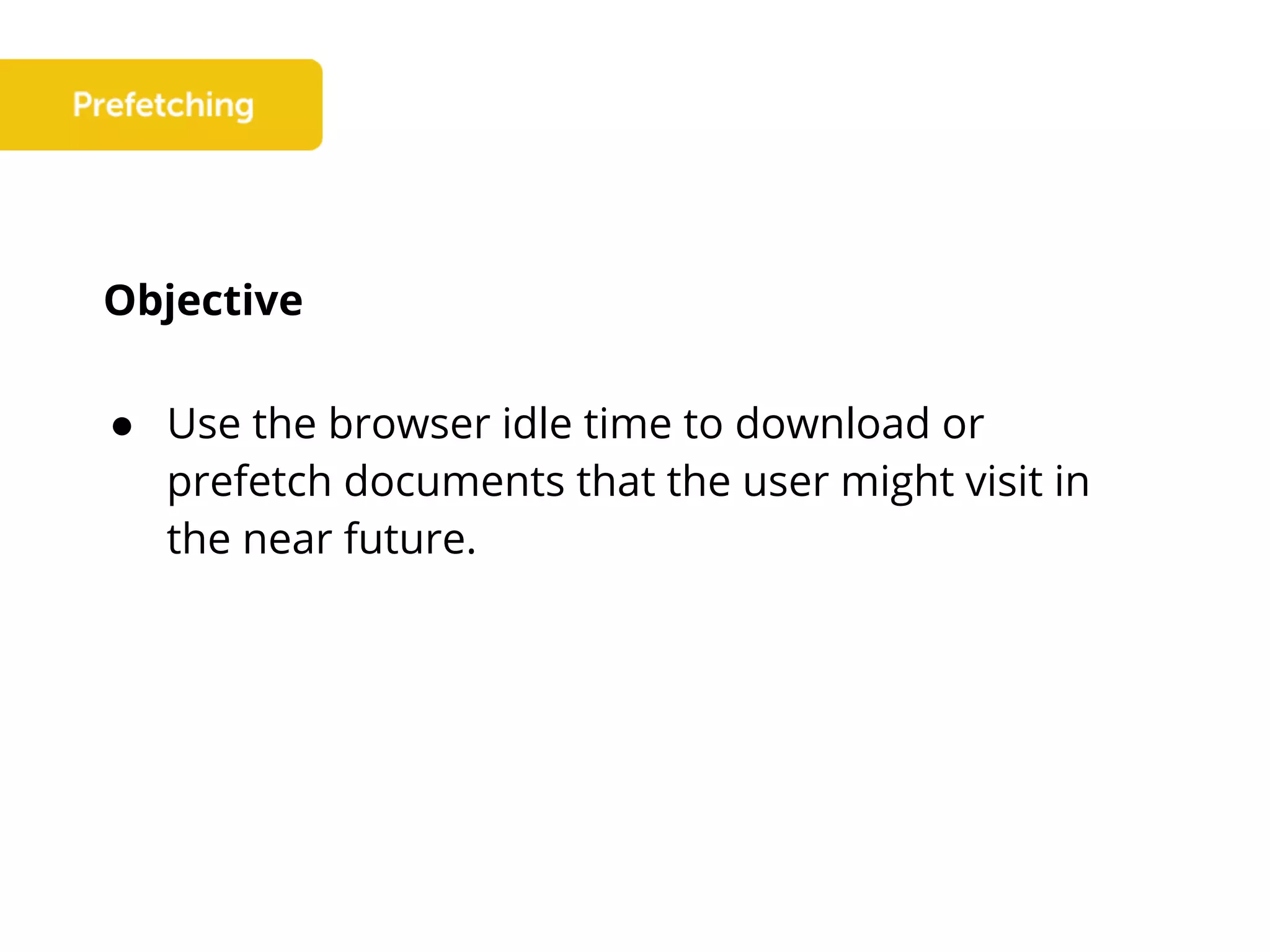 Objective
● Use the browser idle time to download or
prefetch documents that the user might visit in
the near future.
 