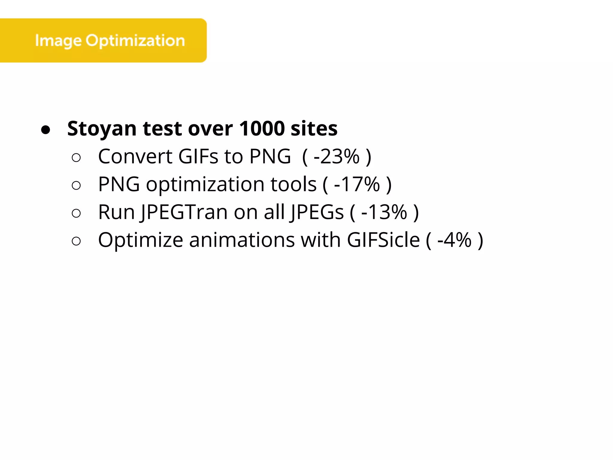 ● Stoyan test over 1000 sites
○ Convert GIFs to PNG ( -23% )
○ PNG optimization tools ( -17% )
○ Run JPEGTran on all JPEGs ( -13% )
○ Optimize animations with GIFSicle ( -4% )
 