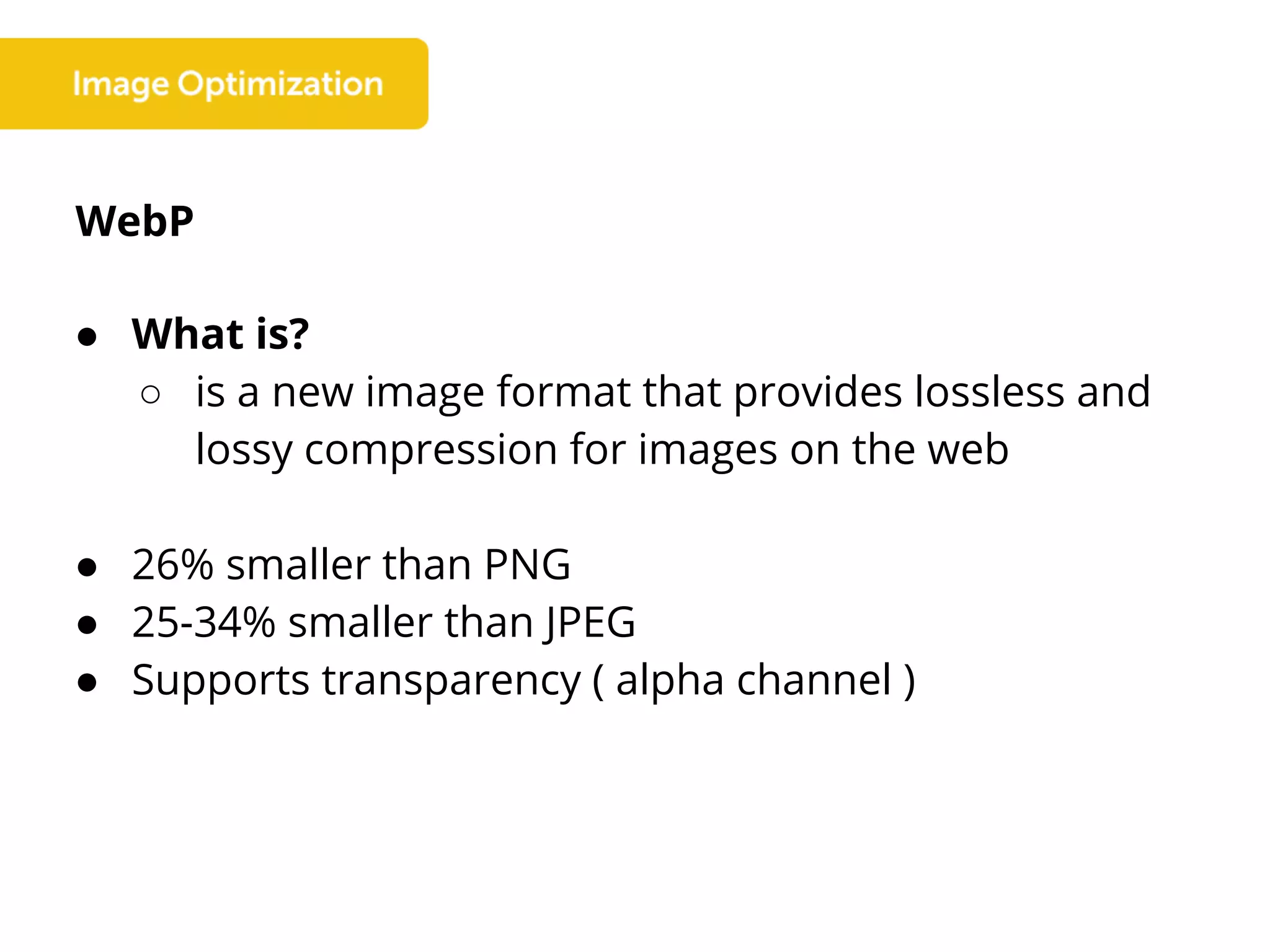 WebP
● What is?
○ is a new image format that provides lossless and
lossy compression for images on the web
● 26% smaller than PNG
● 25-34% smaller than JPEG
● Supports transparency ( alpha channel )
 