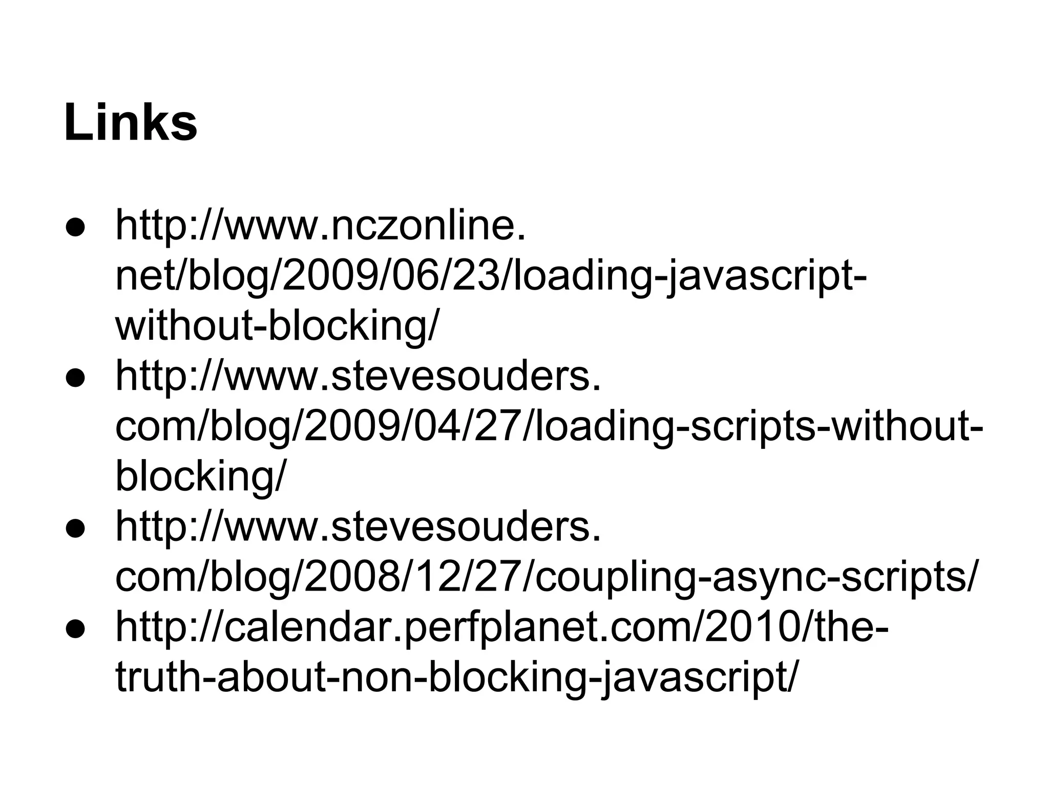 Links
● http://www.nczonline.
net/blog/2009/06/23/loading-javascript-
without-blocking/
● http://www.stevesouders.
com/blog/2009/04/27/loading-scripts-without-
blocking/
● http://www.stevesouders.
com/blog/2008/12/27/coupling-async-scripts/
● http://calendar.perfplanet.com/2010/the-
truth-about-non-blocking-javascript/
 