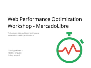 Techniques, tips and tools for improve
and measure web performance.
Web Performance Optimization
Workshop - MercadoLibre
Santiago Aimetta
Nicolas Brizuela
Pablo Moretti
 