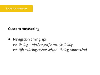 Custom measuring
● Navigation timing api
var timing = window.performance.timing;
var ttfb = timing.responseStart -timing.connectEnd;
 