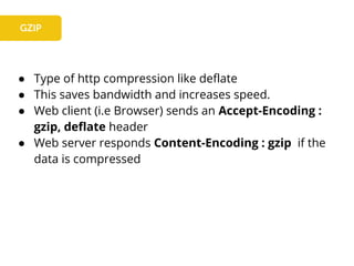 ● Type of http compression like deflate
● This saves bandwidth and increases speed.
● Web client (i.e Browser) sends an Accept-Encoding :
gzip, deflate header
● Web server responds Content-Encoding : gzip if the
data is compressed
 