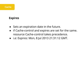 Expires
● Sets an expiration date in the future.
● if Cache-control and expires are set for the same.
resource Cache-control takes precedence.
● i.e: Expires: Mon, 8 Jul 2013 21:31:12 GMT.
 