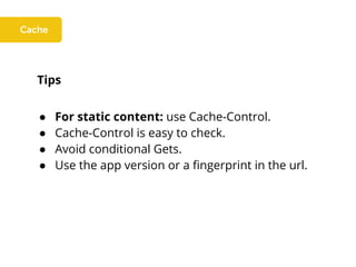 Tips
● For static content: use Cache-Control.
● Cache-Control is easy to check.
● Avoid conditional Gets.
● Use the app version or a fingerprint in the url.
 