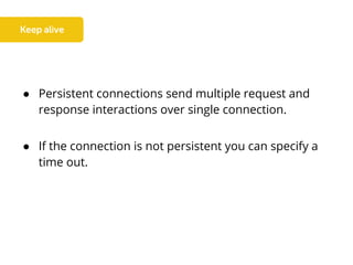 ● Persistent connections send multiple request and
response interactions over single connection.
● If the connection is not persistent you can specify a
time out.
 
