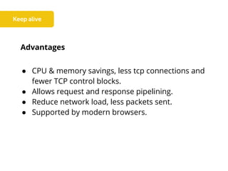 Advantages
● CPU & memory savings, less tcp connections and
fewer TCP control blocks.
● Allows request and response pipelining.
● Reduce network load, less packets sent.
● Supported by modern browsers.
 