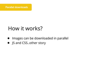 How it works?
● Images can be downloaded in parallel
● JS and CSS..other story
 