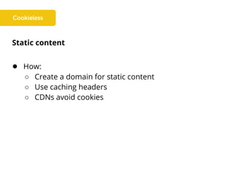 Static content
● How:
○ Create a domain for static content
○ Use caching headers
○ CDNs avoid cookies
 