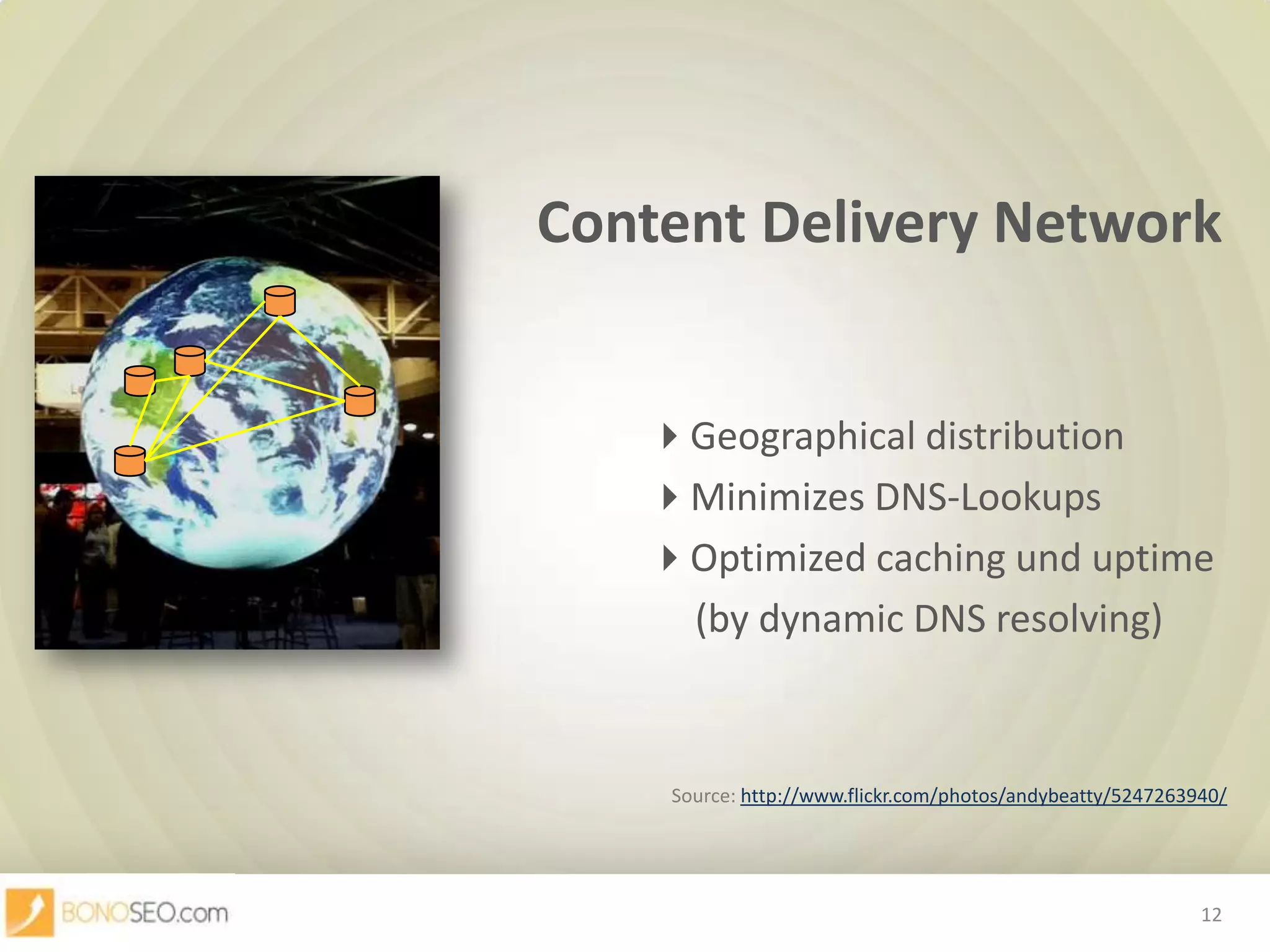 Content Delivery NetworkGeographical distribution						Minimizes DNS-Lookups							Optimized caching und uptime					     (by dynamic DNS resolving)Source: http://www.flickr.com/photos/andybeatty/5247263940/12