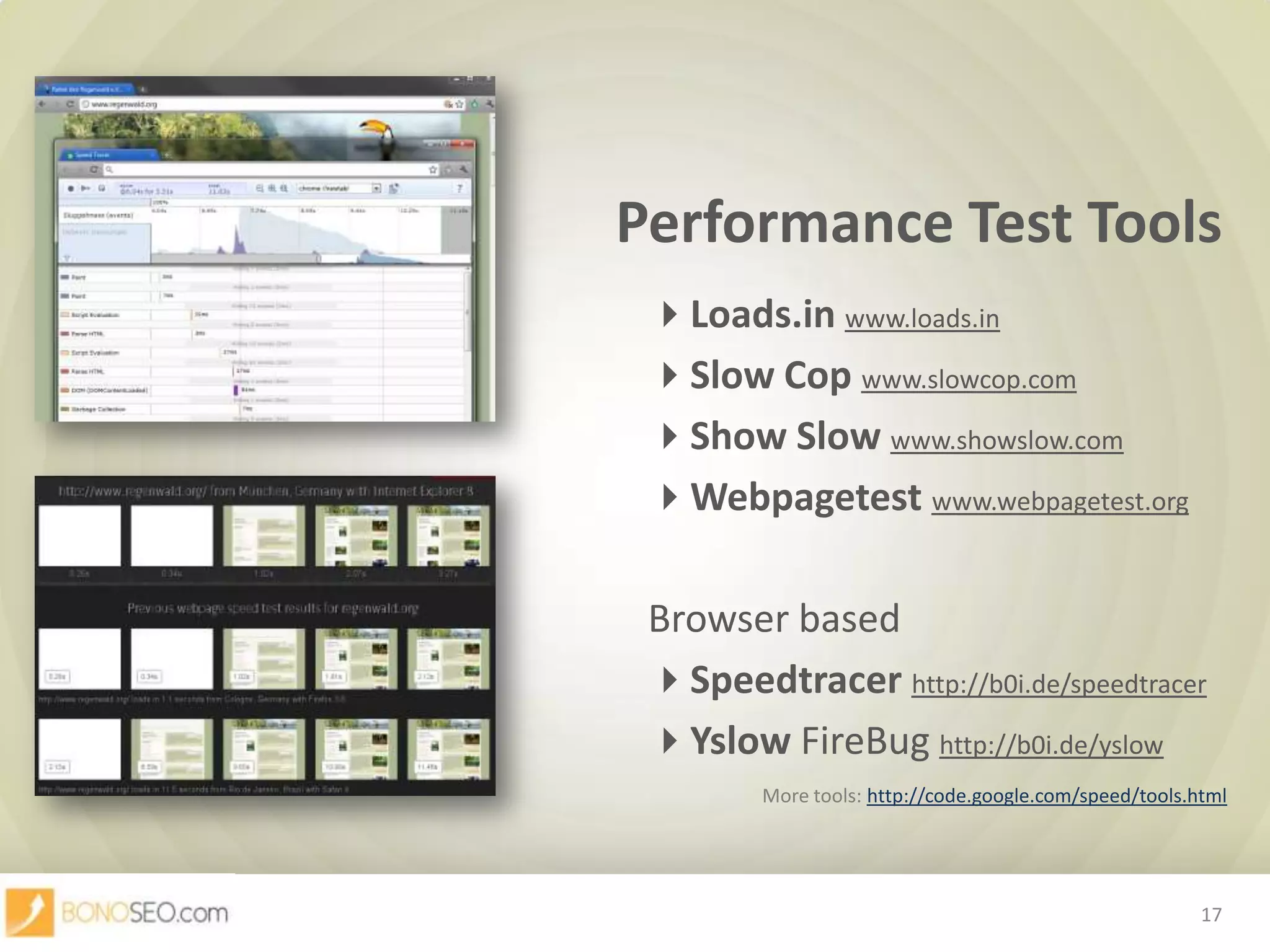 Performance Test ToolsLoads.inwww.loads.inSlow Copwww.slowcop.comShow Slowwww.showslow.comWebpagetest www.webpagetest.org						Browser basedSpeedtracerhttp://b0i.de/speedtracerYslowFireBughttp://b0i.de/yslowMore tools: http://code.google.com/speed/tools.html17