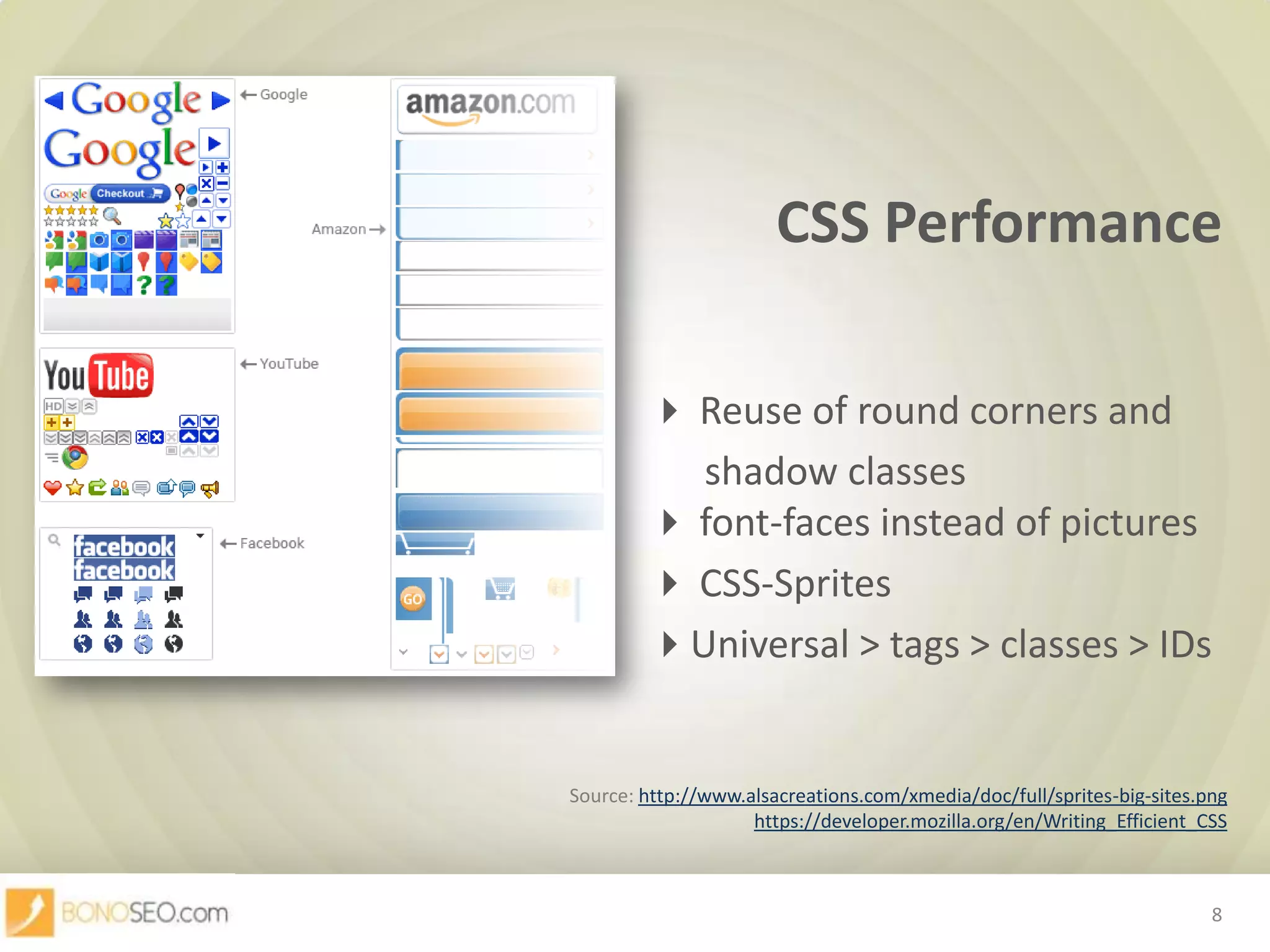 CSS Performance						 Reuse of round corners and 						      shadow classes							 font-faces instead of pictures						 CSS-Sprites						Universal > tags > classes > IDsSource: http://www.alsacreations.com/xmedia/doc/full/sprites-big-sites.pnghttps://developer.mozilla.org/en/Writing_Efficient_CSS8