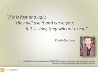 “If it is fast and ugly,					 they will use it and curse you;			 if it is slow, they will not use it.”David CheritonSource: http://blogs.msdn.com/b/edglas/archive/2009/01/02/make-your-performance-work-count-the-20-rule.aspxhttps://secure.wikimedia.org/wikipedia/en/wiki/David_Cheriton2
