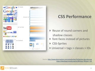 CSS Performance						 Reuse of round corners and 						      shadow classes							 font-faces instead of pictures						 CSS-Sprites						Universal > tags > classes > IDsSource: http://www.alsacreations.com/xmedia/doc/full/sprites-big-sites.pnghttps://developer.mozilla.org/en/Writing_Efficient_CSS8