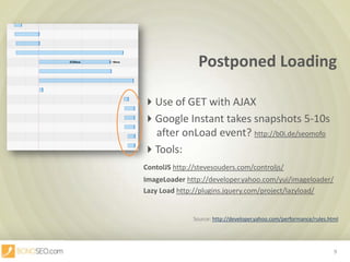 Postponed Loading					Use of GET with AJAX					Google Instant takessnapshots 5-10s      				     after onLoadevent? http://b0i.de/seomofoTools: ContolJShttp://stevesouders.com/controljs/ImageLoaderhttp://developer.yahoo.com/yui/imageloader/LazyLoadhttp://plugins.jquery.com/project/lazyload/Source: http://developer.yahoo.com/performance/rules.html9