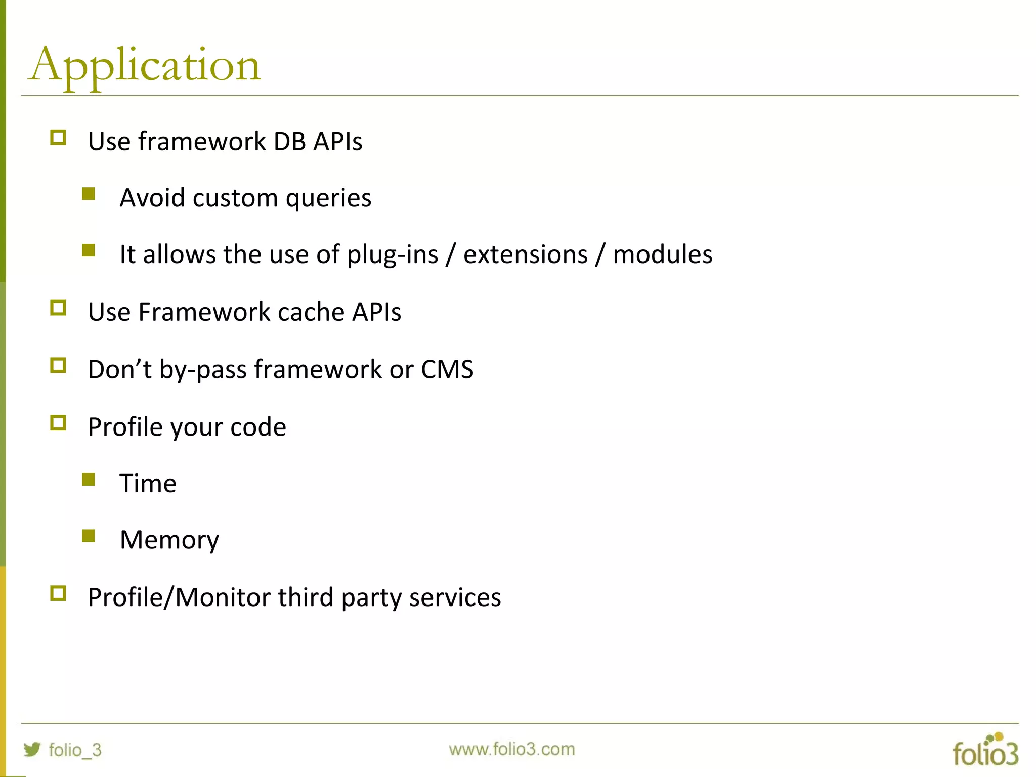 Application
 Use framework DB APIs
 Avoid custom queries
 It allows the use of plug-ins / extensions / modules
 Use Framework cache APIs
 Don’t by-pass framework or CMS
 Profile your code
 Time
 Memory
 Profile/Monitor third party services
 