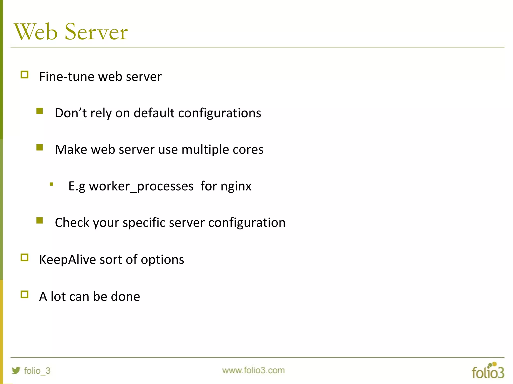 Web Server
 Fine-tune web server
 Don’t rely on default configurations
 Make web server use multiple cores
 E.g worker_processes for nginx
 Check your specific server configuration
 KeepAlive sort of options
 A lot can be done
 