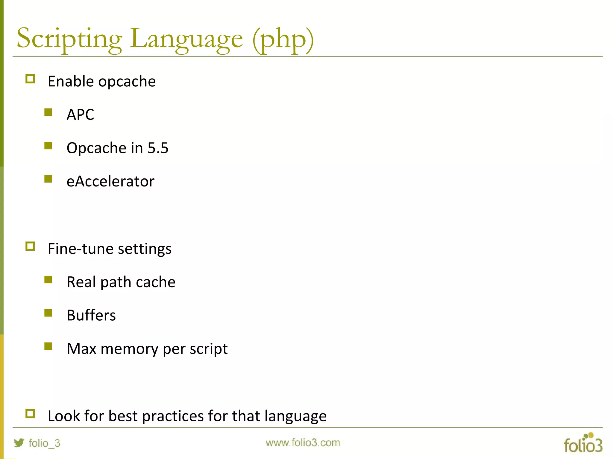 Scripting Language (php)
 Enable opcache
 APC
 Opcache in 5.5
 eAccelerator
 Fine-tune settings
 Real path cache
 Buffers
 Max memory per script
 Look for best practices for that language
 