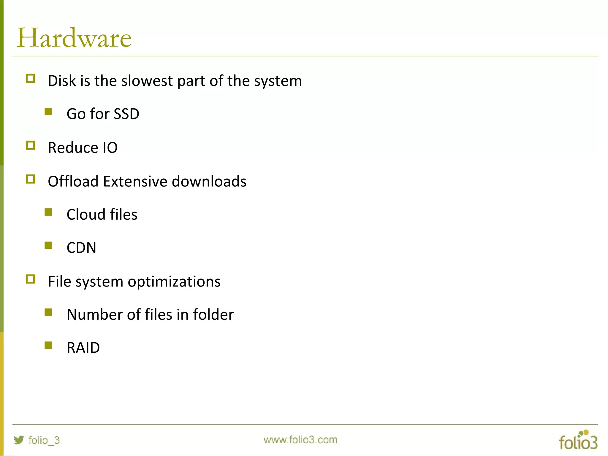 Hardware
 Disk is the slowest part of the system
 Go for SSD
 Reduce IO
 Offload Extensive downloads
 Cloud files
 CDN
 File system optimizations
 Number of files in folder
 RAID
 