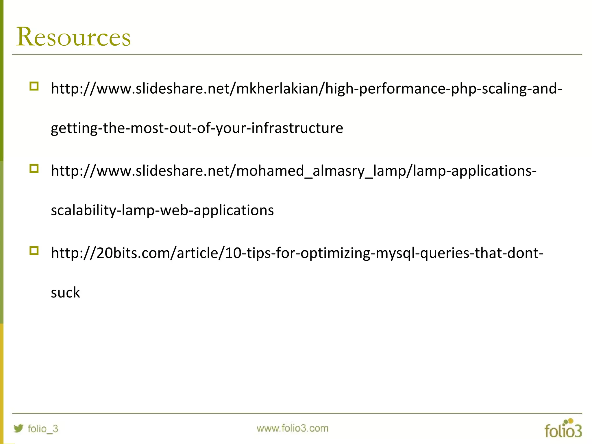 Resources
 http://www.slideshare.net/mkherlakian/high-performance-php-scaling-and-
getting-the-most-out-of-your-infrastructure
 http://www.slideshare.net/mohamed_almasry_lamp/lamp-applications-
scalability-lamp-web-applications
 http://20bits.com/article/10-tips-for-optimizing-mysql-queries-that-dont-
suck
 