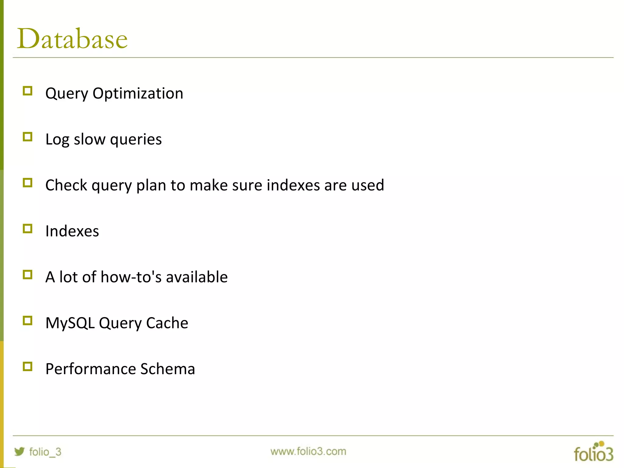 Database
 Query Optimization
 Log slow queries
 Check query plan to make sure indexes are used
 Indexes
 A lot of how-to's available
 MySQL Query Cache
 Performance Schema
 