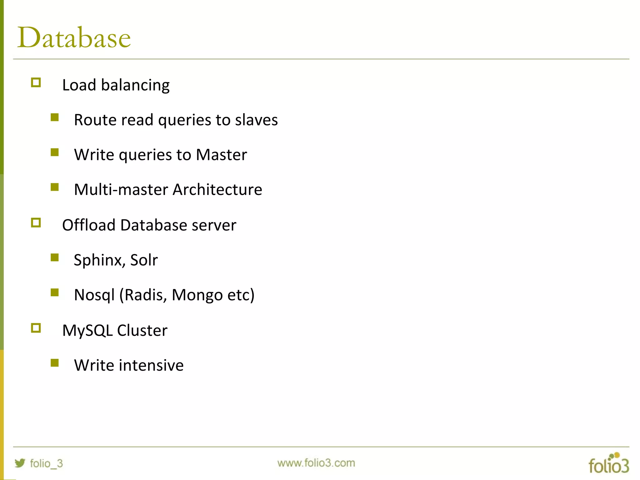 Database
 Load balancing
 Route read queries to slaves
 Write queries to Master
 Multi-master Architecture
 Offload Database server
 Sphinx, Solr
 Nosql (Radis, Mongo etc)
 MySQL Cluster
 Write intensive
 