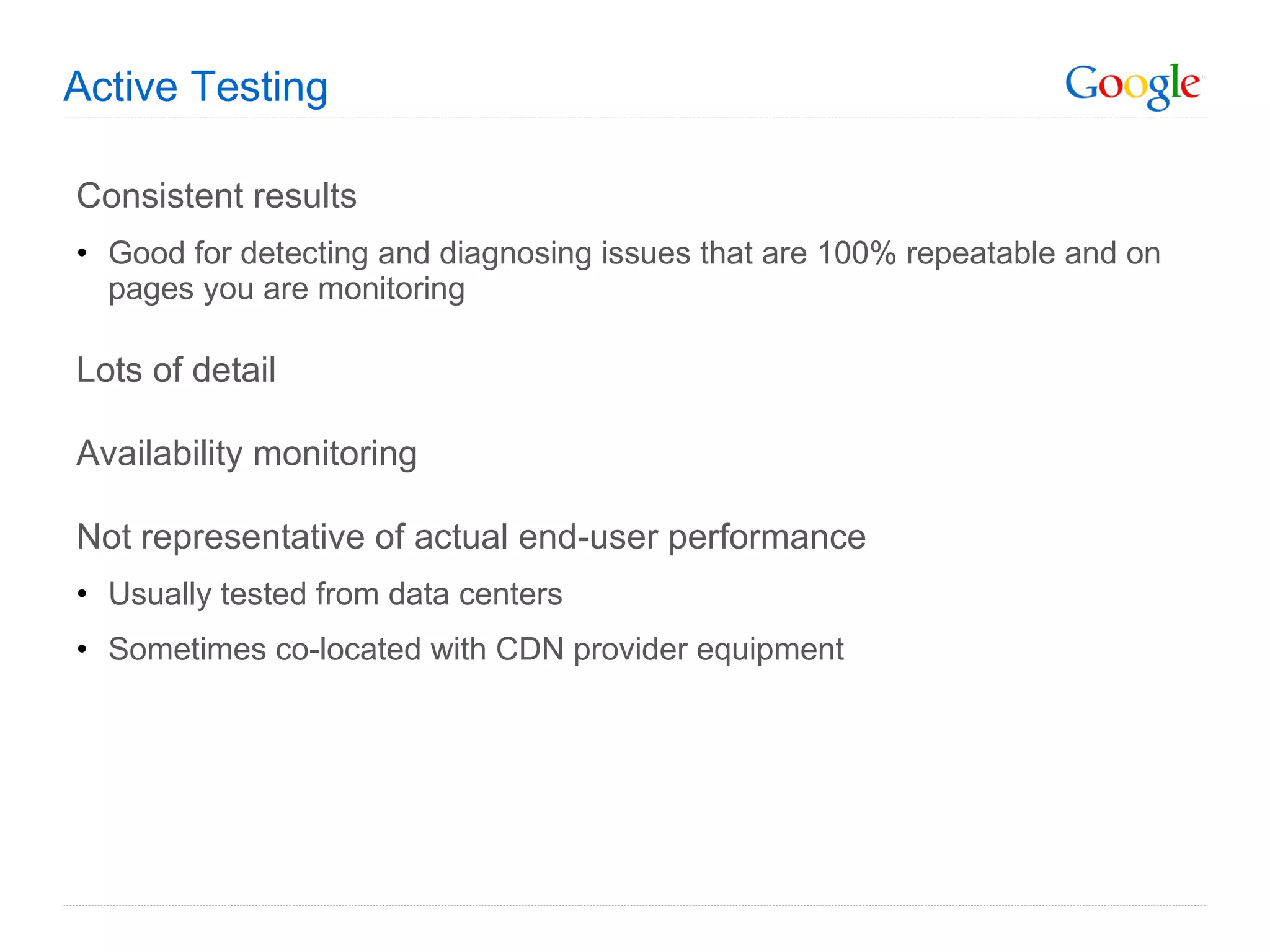 Active Testing Consistent results Good for detecting and diagnosing issues that are 100% repeatable and on pages you are monitoring Lots of detail Availability monitoring Not representative of actual end-user performance Usually tested from data centers Sometimes co-located with CDN provider equipment 