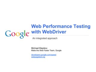 Web Performance Testing
with WebDriver
An integrated approach
Michael Klepikov
Make the Web Faster Team, Google
developers.google.com/speed
webpagetest.org
 