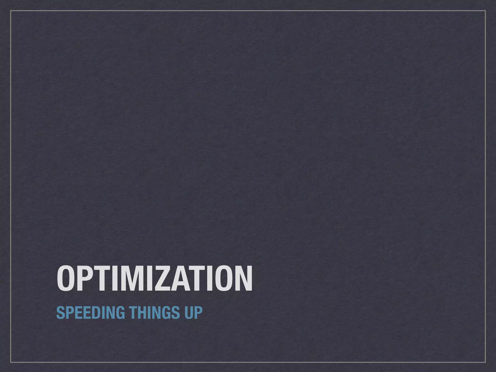OPTIMIZATION
SPEEDING THINGS UP
 