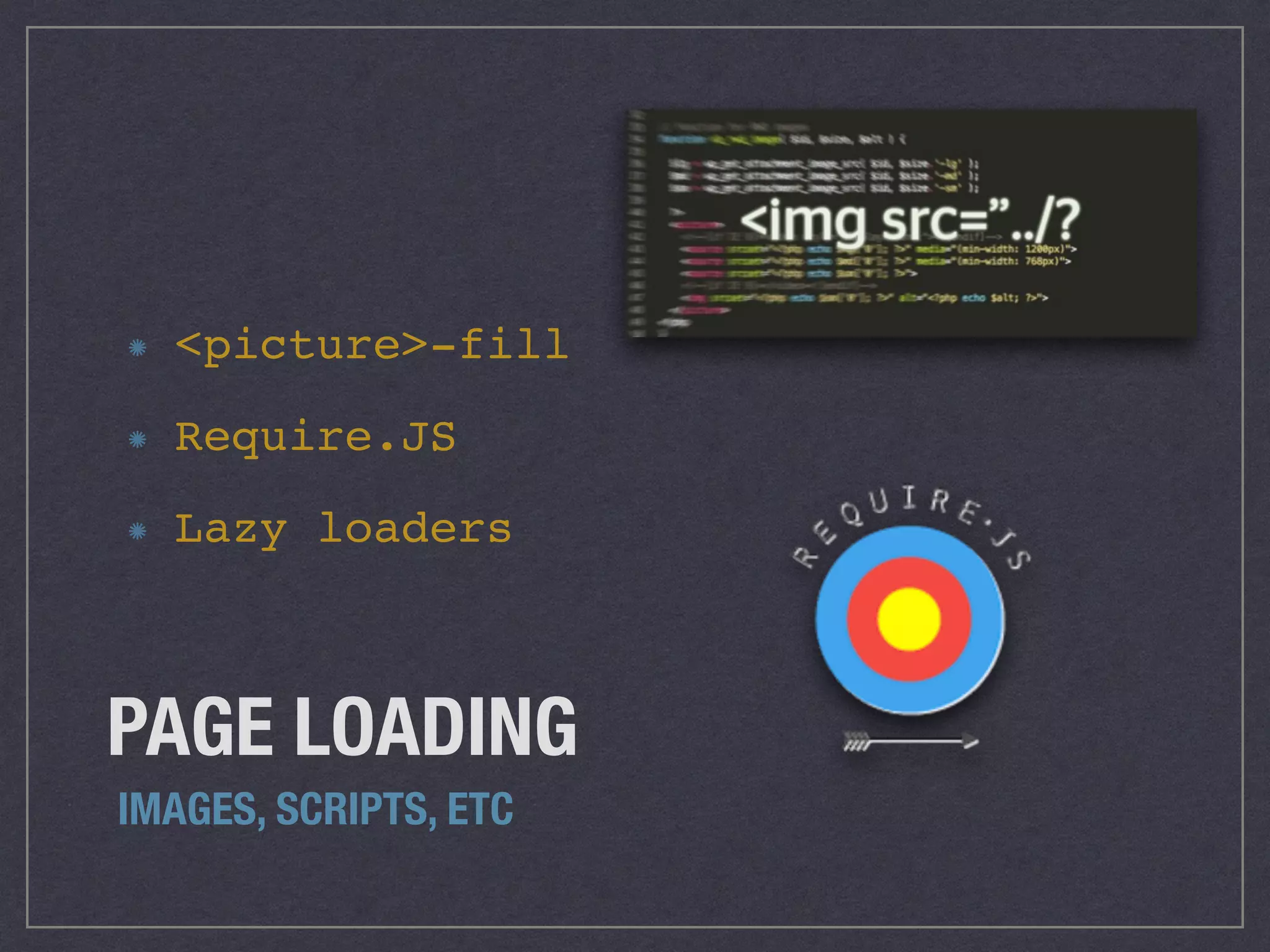 PAGE LOADING
IMAGES, SCRIPTS, ETC
<picture>-fill
Require.JS
Lazy loaders
 